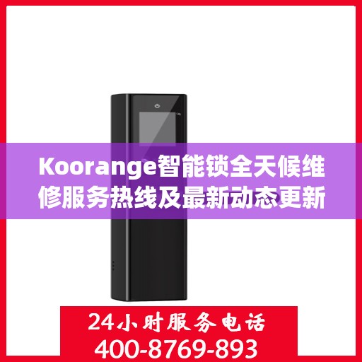 Koorange智能锁全天候维修服务热线及最新动态更新