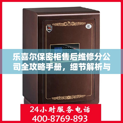 乐喜尔保密柜售后维修分公司全攻略手册，细节解析与一站式服务体验