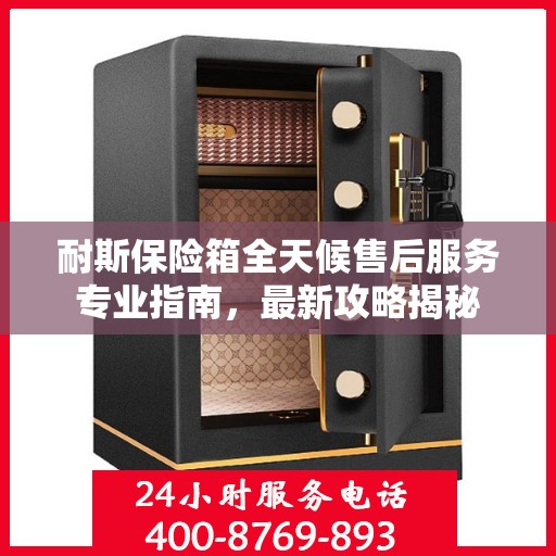 耐斯保险箱全天候售后服务专业指南，最新攻略揭秘