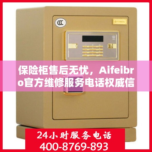 保险柜售后无忧，Aifeibro官方维修服务电话权威信息一览