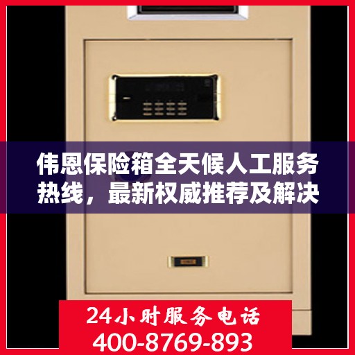 伟恩保险箱全天候人工服务热线，最新权威推荐及解决方案