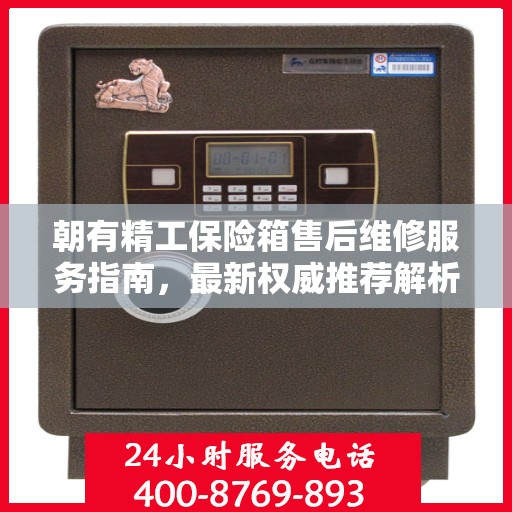 朝有精工保险箱售后维修服务指南，最新权威推荐解析