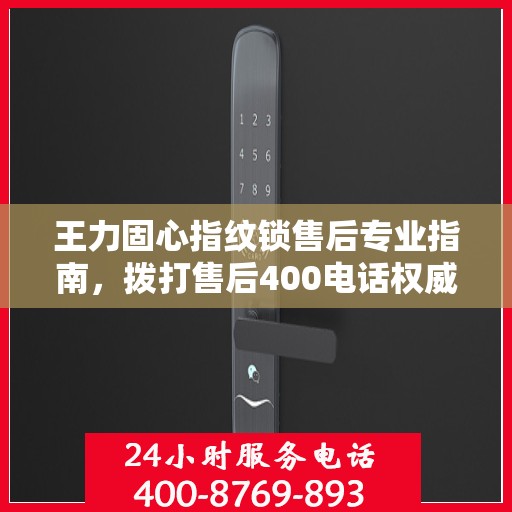 王力固心指纹锁售后专业指南，拨打售后400电话权威指南