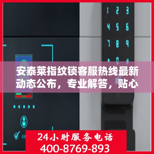 安泰莱指纹锁客服热线最新动态公布，专业解答，贴心服务