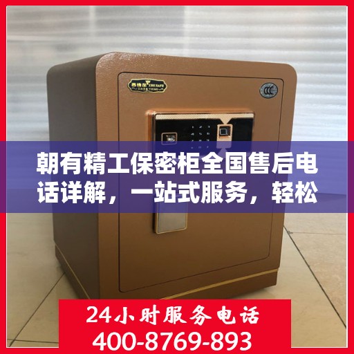 朝有精工保密柜全国售后电话详解，一站式服务，轻松解决您的疑问和需求