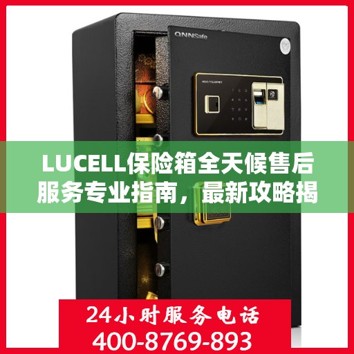 LUCELL保险箱全天候售后服务专业指南，最新攻略揭秘