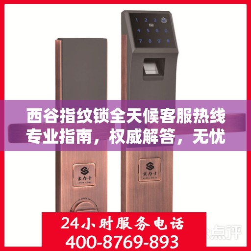 西谷指纹锁全天候客服热线专业指南，权威解答，无忧服务
