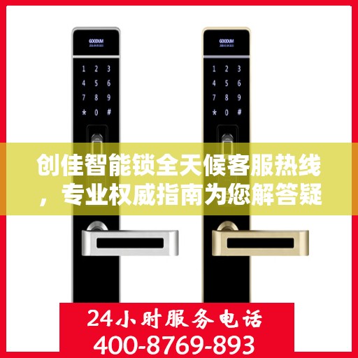 创佳智能锁全天候客服热线，专业权威指南为您解答疑惑