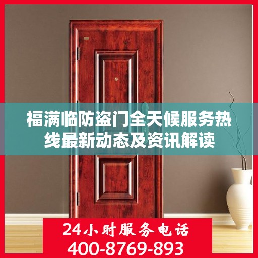 福满临防盗门全天候服务热线最新动态及资讯解读