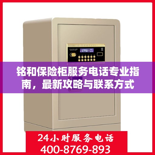铭和保险柜服务电话专业指南，最新攻略与联系方式