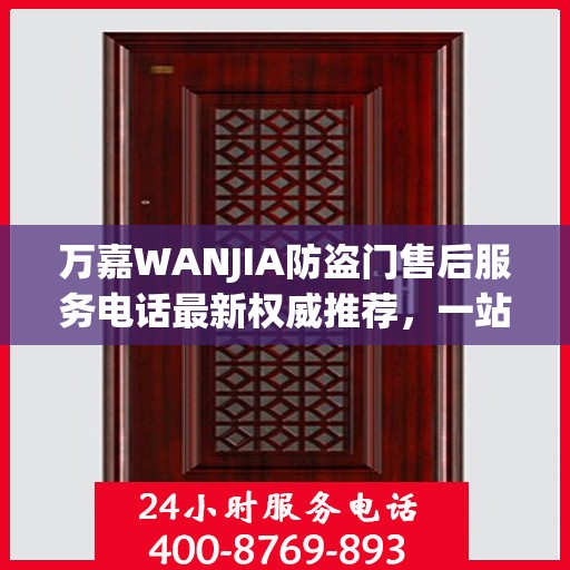 万嘉WANJIA防盗门售后服务电话最新权威推荐，一站式解决方案的贴心服务热线！