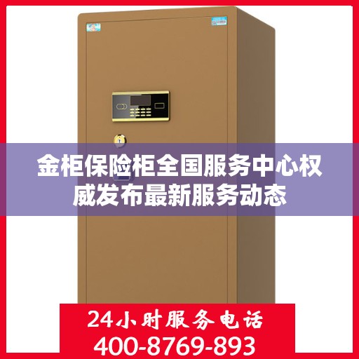 金柜保险柜全国服务中心权威发布最新服务动态