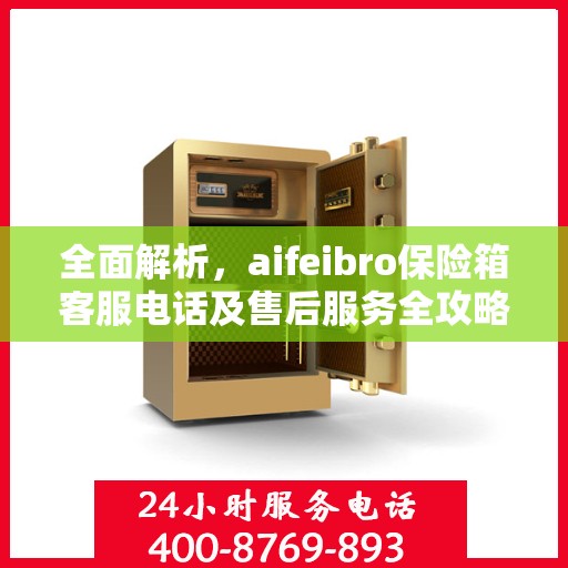 全面解析，aifeibro保险箱客服电话及售后服务全攻略