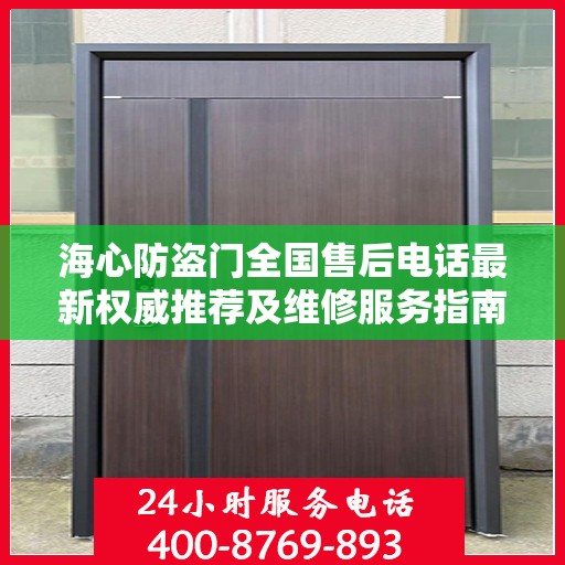 海心防盗门全国售后电话最新权威推荐及维修服务指南