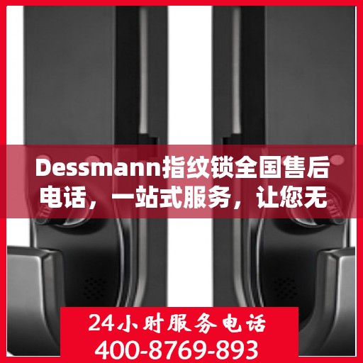 Dessmann指纹锁全国售后电话，一站式服务，让您无忧使用指纹锁！