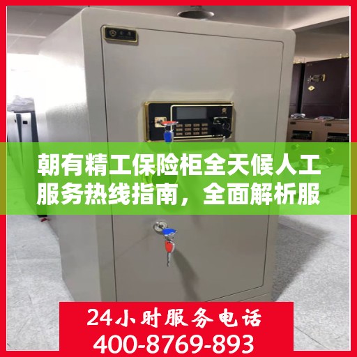 朝有精工保险柜全天候人工服务热线指南，全面解析服务细节与攻略