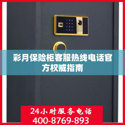 彩月保险柜客服热线电话官方权威指南