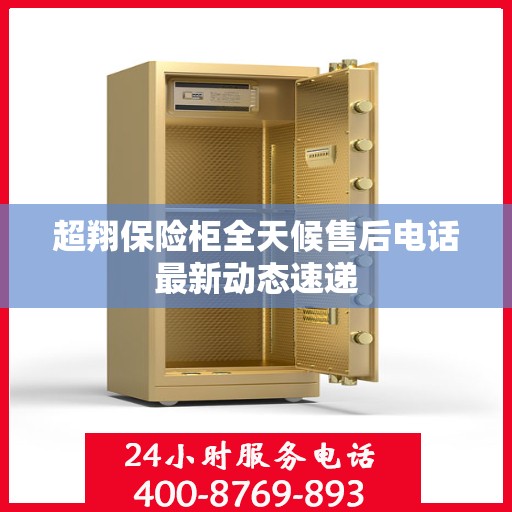 超翔保险柜全天候售后电话最新动态速递