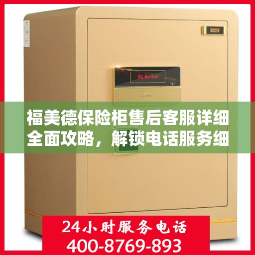 福美德保险柜售后客服详细全面攻略，解锁电话服务细节与保障您的安全之选