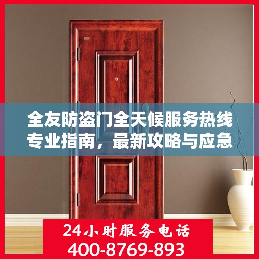 全友防盗门全天候服务热线专业指南，最新攻略与应急支持