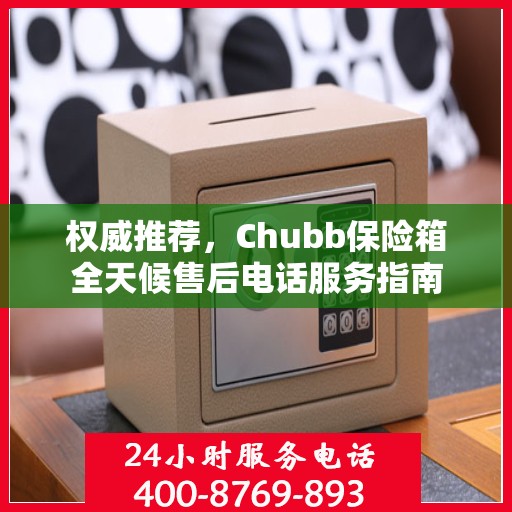 权威推荐，Chubb保险箱全天候售后电话服务指南