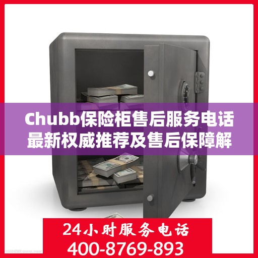 Chubb保险柜售后服务电话最新权威推荐及售后保障解析