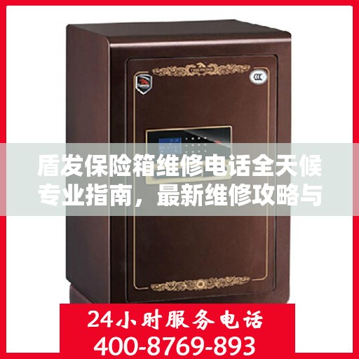 盾发保险箱维修电话全天候专业指南，最新维修攻略与紧急联系方式