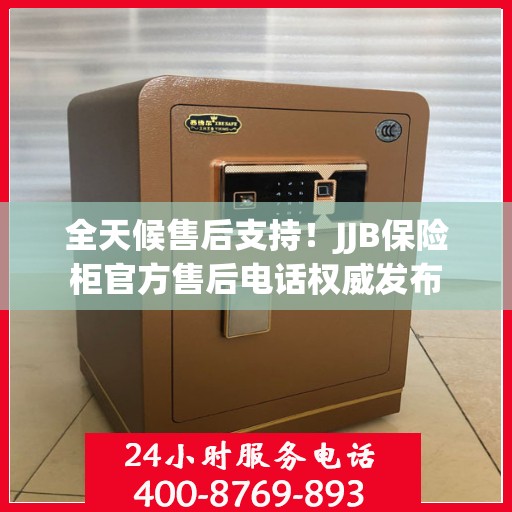 全天候售后支持！JJB保险柜官方售后电话权威发布