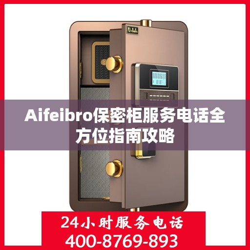 Aifeibro保密柜服务电话全方位指南攻略