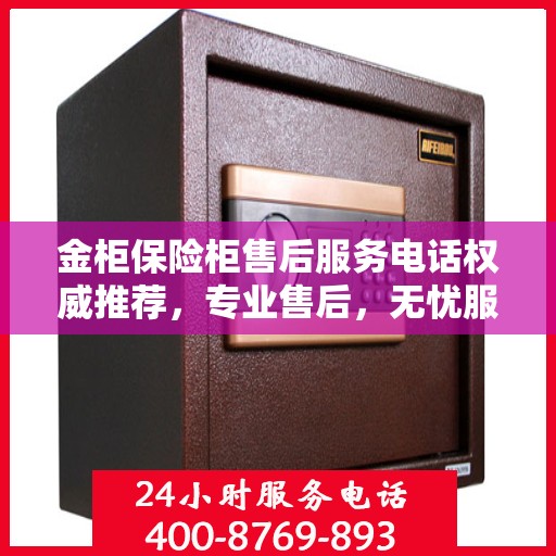 金柜保险柜售后服务电话权威推荐，专业售后，无忧服务