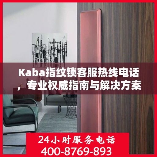 Kaba指纹锁客服热线电话，专业权威指南与解决方案支持