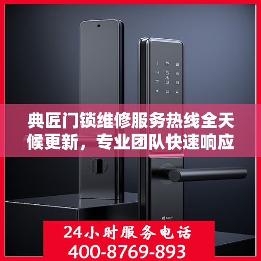 典匠门锁维修服务热线全天候更新，专业团队快速响应解决故障