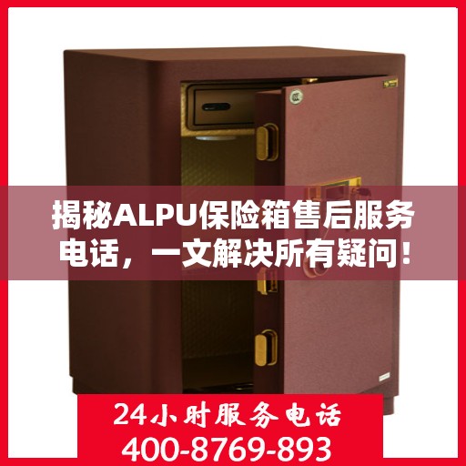 揭秘ALPU保险箱售后服务电话，一文解决所有疑问！