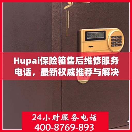 Hupai保险箱售后维修服务电话，最新权威推荐与解决方案