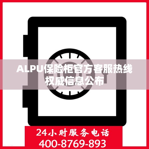 ALPU保险柜官方客服热线权威信息公布