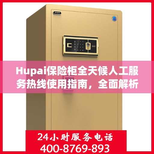 Hupai保险柜全天候人工服务热线使用指南，全面解析与实用攻略