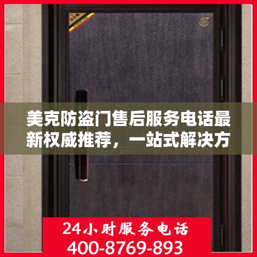 美克防盗门售后服务电话最新权威推荐，一站式解决方案的贴心热线！