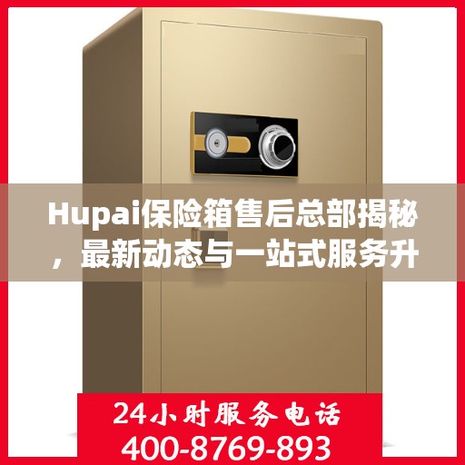 Hupai保险箱售后总部揭秘，最新动态与一站式服务升级