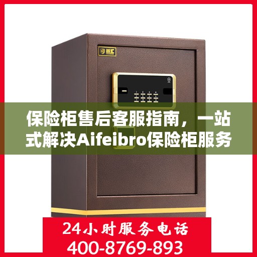 保险柜售后客服指南，一站式解决Aifeibro保险柜服务问题
