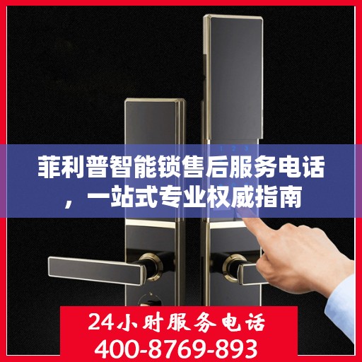 菲利普智能锁售后服务电话，一站式专业权威指南