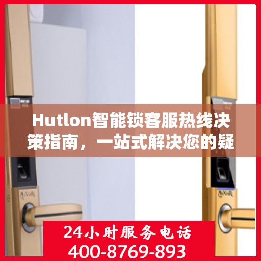 Hutlon智能锁客服热线决策指南，一站式解决您的疑问与需求