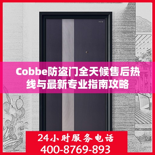 Cobbe防盗门全天候售后热线与最新专业指南攻略