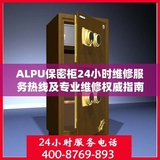ALPU保密柜24小时维修服务热线及专业维修权威指南