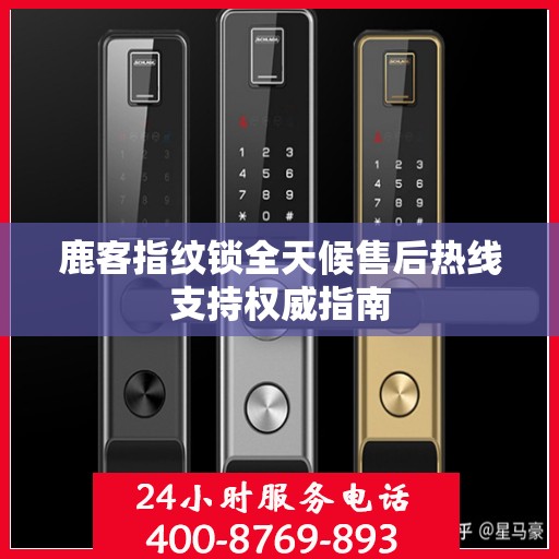 鹿客指纹锁全天候售后热线支持权威指南
