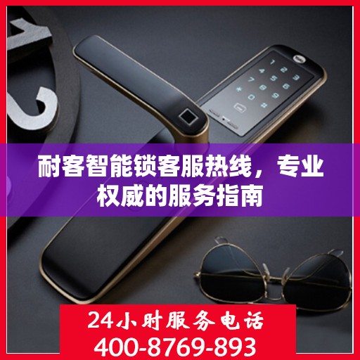 耐客智能锁客服热线，专业权威的服务指南