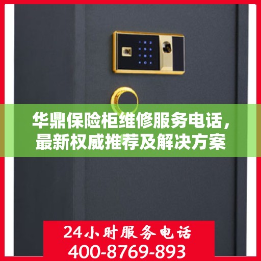 华鼎保险柜维修服务电话，最新权威推荐及解决方案
