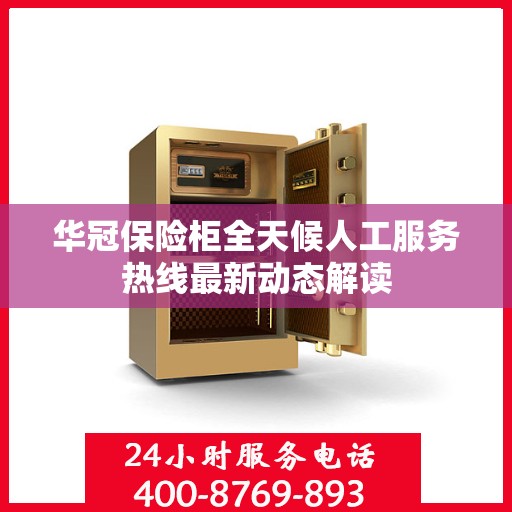 华冠保险柜全天候人工服务热线最新动态解读