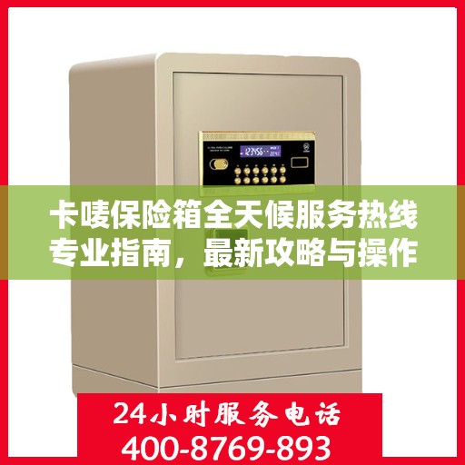 卡唛保险箱全天候服务热线专业指南，最新攻略与操作指南