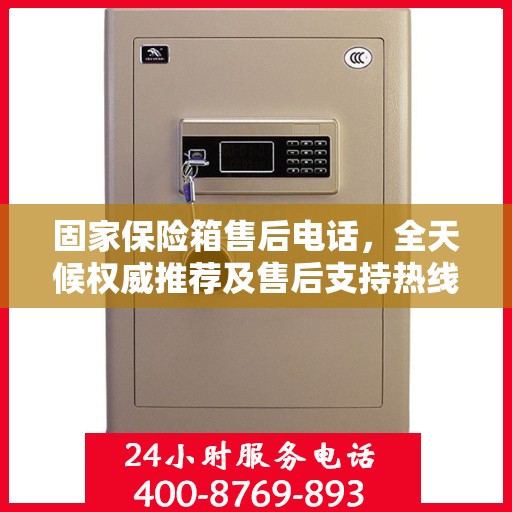 固家保险箱售后电话，全天候权威推荐及售后支持热线