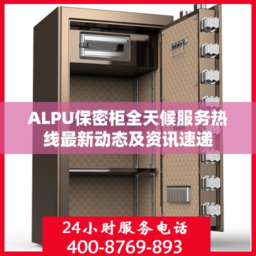 ALPU保密柜全天候服务热线最新动态及资讯速递
